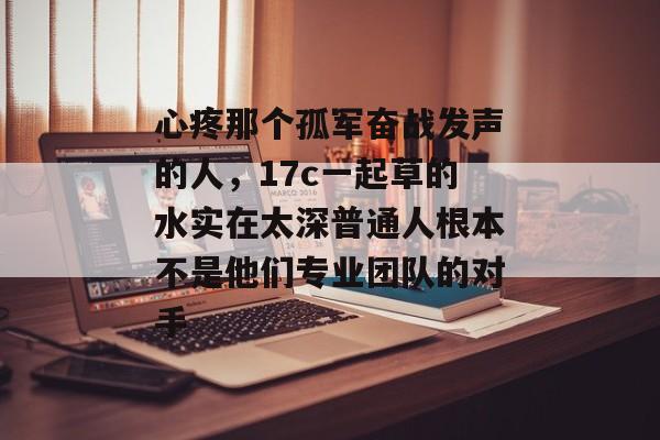 心疼那个孤军奋战发声的人，17c一起草的水实在太深普通人根本不是他们专业团队的对手