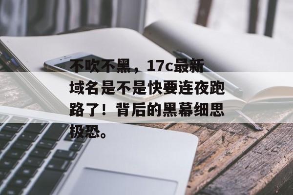 不吹不黑，17c最新域名是不是快要连夜跑路了！背后的黑幕细思极恐。