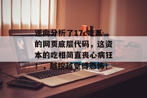 逆向分析了17c吃瓜的网页底层代码，这资本的吃相简直丧心病狂！，越挖越觉得恐怖！