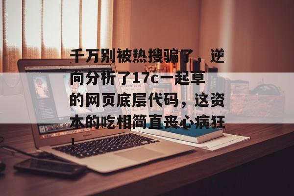 千万别被热搜骗了，逆向分析了17c一起草的网页底层代码，这资本的吃相简直丧心病狂！
