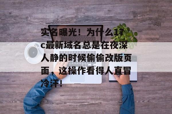 实名曝光！为什么17c最新域名总是在夜深人静的时候偷偷改版页面，这操作看得人直冒冷汗！