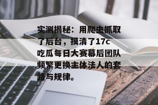 实测揭秘：用爬虫抓取了后台，摸清了17c吃瓜每日大赛幕后团队频繁更换主体法人的套路与规律。