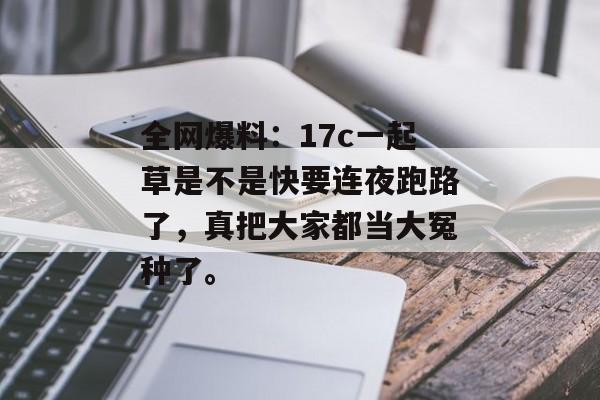 全网爆料：17c一起草是不是快要连夜跑路了，真把大家都当大冤种了。