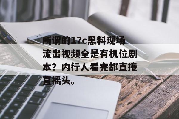 所谓的17c黑料现场流出视频全是有机位剧本？内行人看完都直接直摇头。