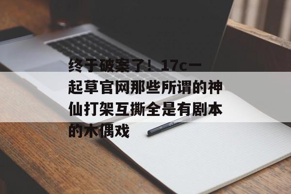 终于破案了！17c一起草官网那些所谓的神仙打架互撕全是有剧本的木偶戏