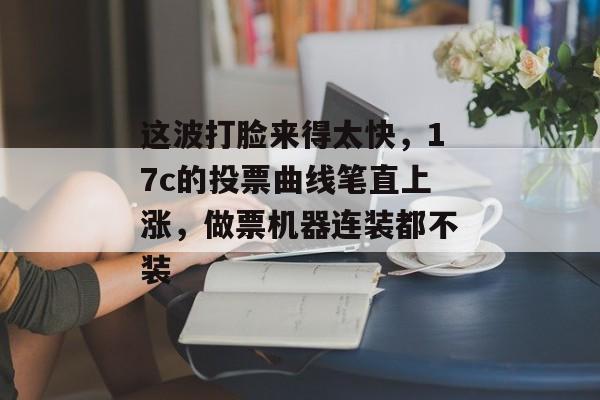 这波打脸来得太快，17c的投票曲线笔直上涨，做票机器连装都不装