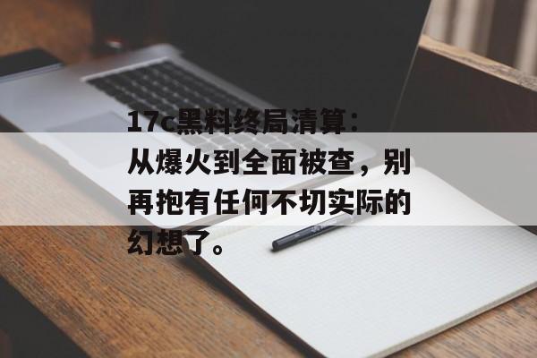 17c黑料终局清算：从爆火到全面被查，别再抱有任何不切实际的幻想了。