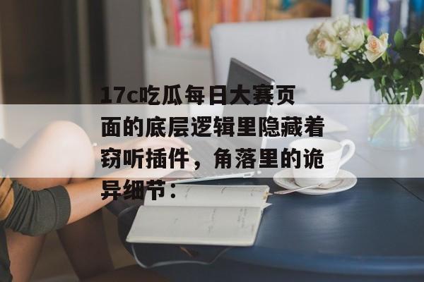 17c吃瓜每日大赛页面的底层逻辑里隐藏着窃听插件，角落里的诡异细节：
