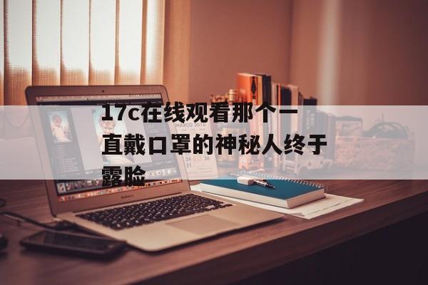 17c在线观看那个一直戴口罩的神秘人终于露脸