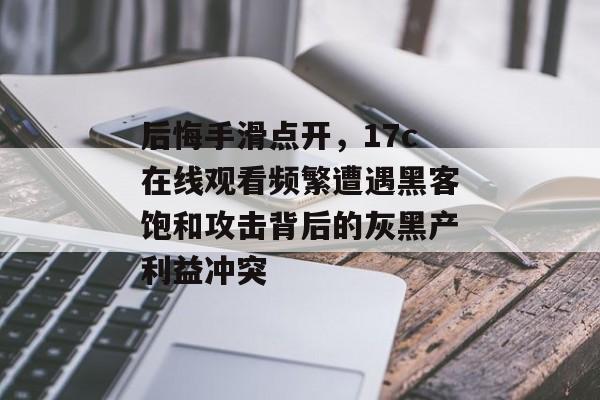 后悔手滑点开，17c在线观看频繁遭遇黑客饱和攻击背后的灰黑产利益冲突