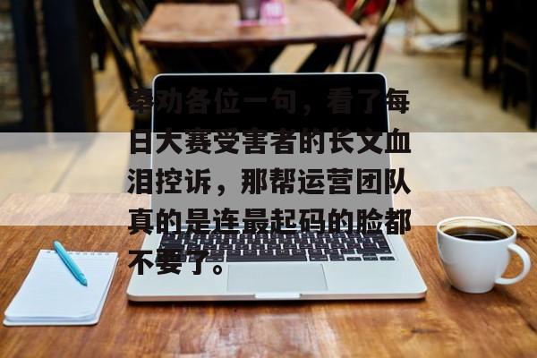 奉劝各位一句，看了每日大赛受害者的长文血泪控诉，那帮运营团队真的是连最起码的脸都不要了。