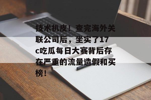 技术扒皮！查完海外关联公司后，坐实了17c吃瓜每日大赛背后存在严重的流量造假和买榜！