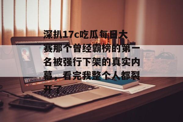 深扒17c吃瓜每日大赛那个曾经霸榜的第一名被强行下架的真实内幕，看完我整个人都裂开了。