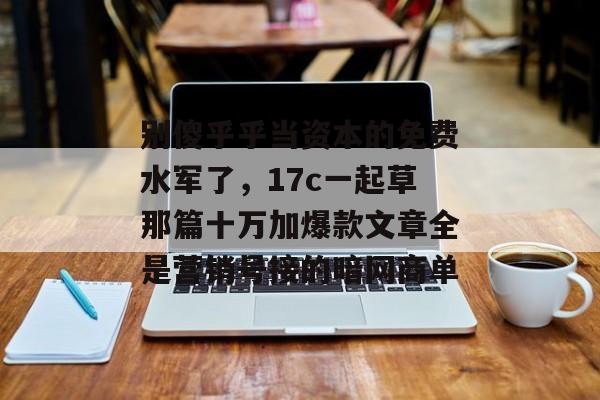 别傻乎乎当资本的免费水军了，17c一起草那篇十万加爆款文章全是营销号接的暗网商单