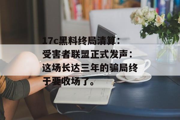 17c黑料终局清算：受害者联盟正式发声：这场长达三年的骗局终于要收场了。