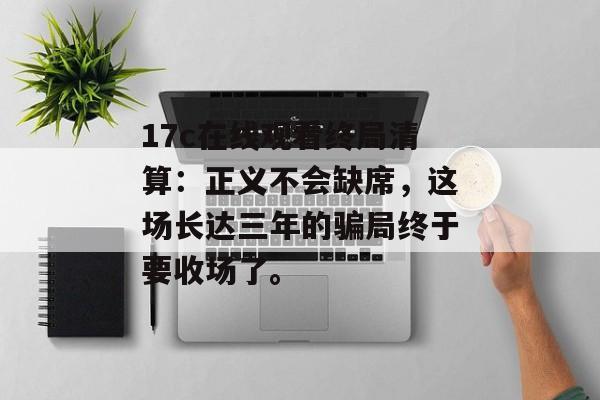 17c在线观看终局清算：正义不会缺席，这场长达三年的骗局终于要收场了。