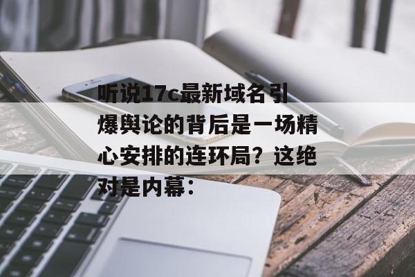 听说17c最新域名引爆舆论的背后是一场精心安排的连环局？这绝对是内幕：