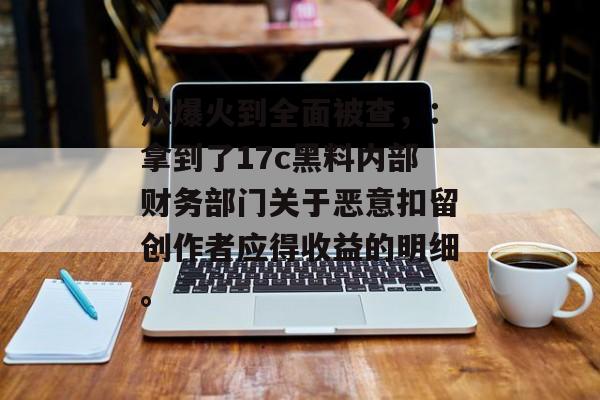 从爆火到全面被查，：拿到了17c黑料内部财务部门关于恶意扣留创作者应得收益的明细。
